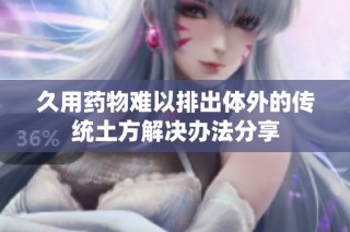久用药物难以排出体外的传统土方解决办法分享