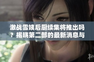 激战雪姨后厨续集将推出吗？揭晓第二部的最新消息与期待