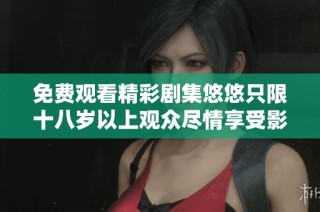 免费观看精彩剧集悠悠只限十八岁以上观众尽情享受影院级体验