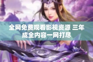 全网免费观看影视资源 三年成全内容一网打尽