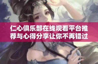 仁心俱乐部在线观看平台推荐与心得分享让你不再错过精彩内容