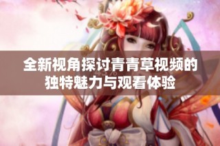 全新视角探讨青青草视频的独特魅力与观看体验