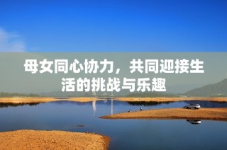 母女同心协力，共同迎接生活的挑战与乐趣