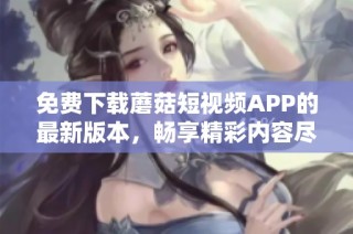 免费下载蘑菇短视频APP的最新版本，畅享精彩内容尽在掌握中
