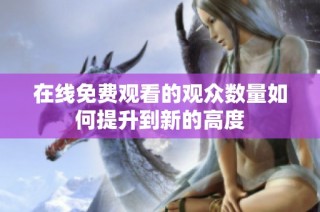 在线免费观看的观众数量如何提升到新的高度