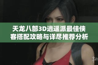 天龙八部3D逍遥派最佳侠客搭配攻略与详尽推荐分析