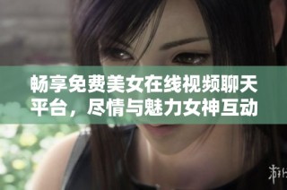 畅享免费美女在线视频聊天平台，尽情与魅力女神互动交流