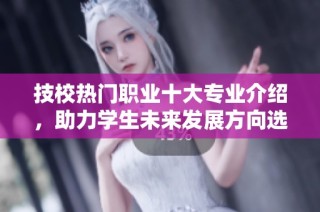 技校热门职业十大专业介绍，助力学生未来发展方向选择