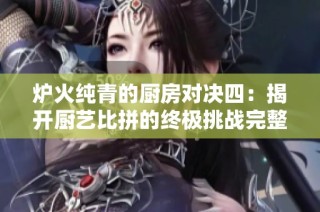 炉火纯青的厨房对决四：揭开厨艺比拼的终极挑战完整版