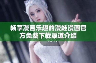 畅享漫画乐趣的漫蛙漫画官方免费下载渠道介绍