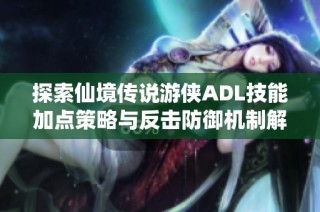 探索仙境传说游侠ADL技能加点策略与反击防御机制解析