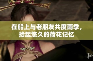 在船上与老朋友共度雨季，拾起悠久的荷花记忆