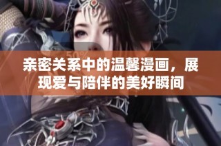 亲密关系中的温馨漫画，展现爱与陪伴的美好瞬间
