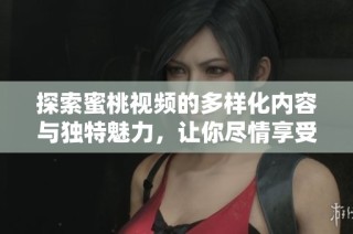 探索蜜桃视频的多样化内容与独特魅力，让你尽情享受视听盛宴