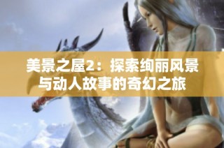 美景之屋2：探索绚丽风景与动人故事的奇幻之旅