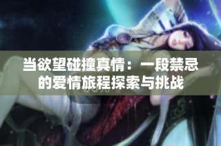 当欲望碰撞真情：一段禁忌的爱情旅程探索与挑战