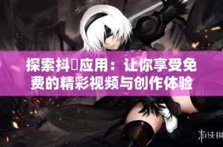 探索抖抈应用：让你享受免费的精彩视频与创作体验