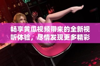 畅享黄瓜视频带来的全新视听体验，尽情发现更多精彩内容