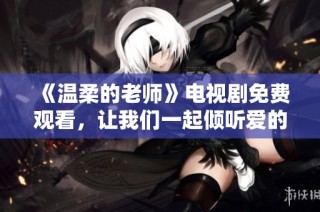 《温柔的老师》电视剧免费观看，让我们一起倾听爱的教育故事