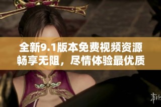 全新9.1版本免费视频资源畅享无阻，尽情体验最优质内容
