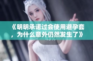 《明明承诺过会使用避孕套，为什么意外仍然发生了》
