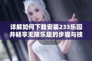 详解如何下载安装233乐园并畅享无限乐趣的步骤与技巧