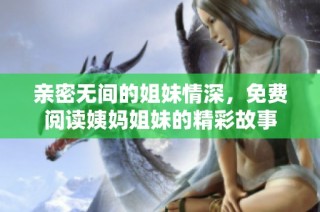亲密无间的姐妹情深，免费阅读姨妈姐妹的精彩故事