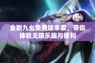 全新九幺免费版来袭，带你体验无限乐趣与便利