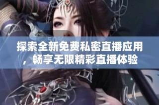 探索全新免费私密直播应用，畅享无限精彩直播体验