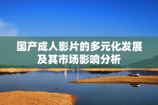 国产成人影片的多元化发展及其市场影响分析