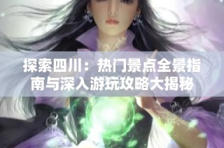 探索四川：热门景点全景指南与深入游玩攻略大揭秘