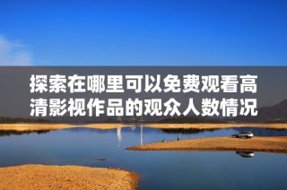 探索在哪里可以免费观看高清影视作品的观众人数情况