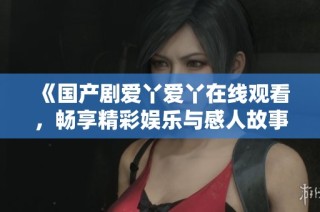 《国产剧爱丫爱丫在线观看，畅享精彩娱乐与感人故事》