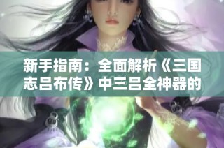 新手指南：全面解析《三国志吕布传》中三吕全神器的评级与使用技巧