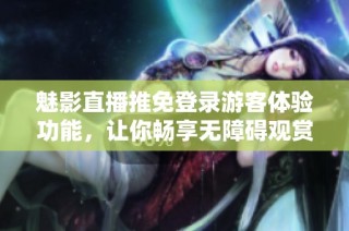 魅影直播推免登录游客体验功能，让你畅享无障碍观赏乐趣