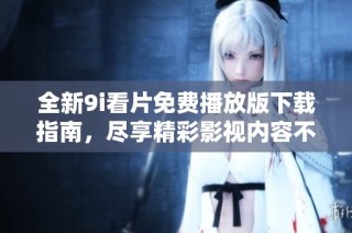 全新9i看片免费播放版下载指南，尽享精彩影视内容不花一分