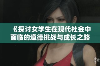 《探讨女学生在现代社会中面临的道德挑战与成长之路》