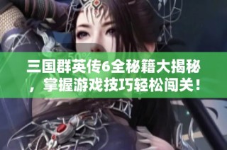 三国群英传6全秘籍大揭秘，掌握游戏技巧轻松闯关！