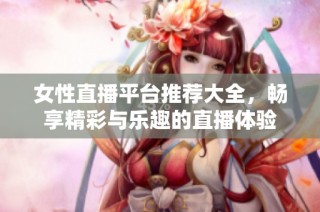 女性直播平台推荐大全，畅享精彩与乐趣的直播体验