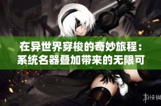 在异世界穿梭的奇妙旅程：系统名器叠加带来的无限可能与挑战
