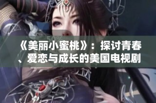 《美丽小蜜桃》：探讨青春、爱恋与成长的美国电视剧新视角