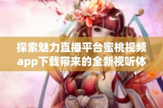 探索魅力直播平台蜜桃视频app下载带来的全新视听体验