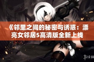 《邻里之间的秘密与诱惑：漂亮女邻居5高清版全新上线》