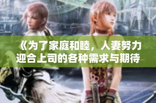 《为了家庭和睦，人妻努力迎合上司的各种需求与期待》