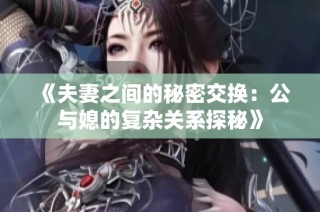 《夫妻之间的秘密交换：公与媳的复杂关系探秘》