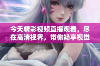 今天精彩视频直播观看，尽在高清视界，带你畅享视觉盛宴