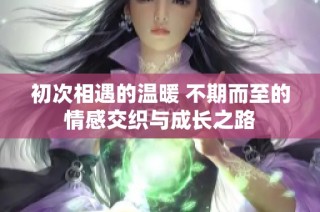初次相遇的温暖 不期而至的情感交织与成长之路