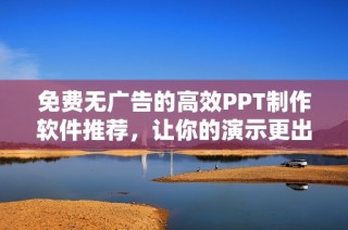 免费无广告的高效PPT制作软件推荐，让你的演示更出彩