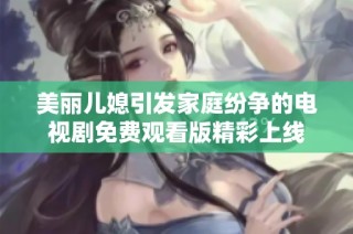美丽儿媳引发家庭纷争的电视剧免费观看版精彩上线