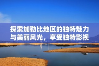 探索加勒比地区的独特魅力与美丽风光，享受独特影视体验
